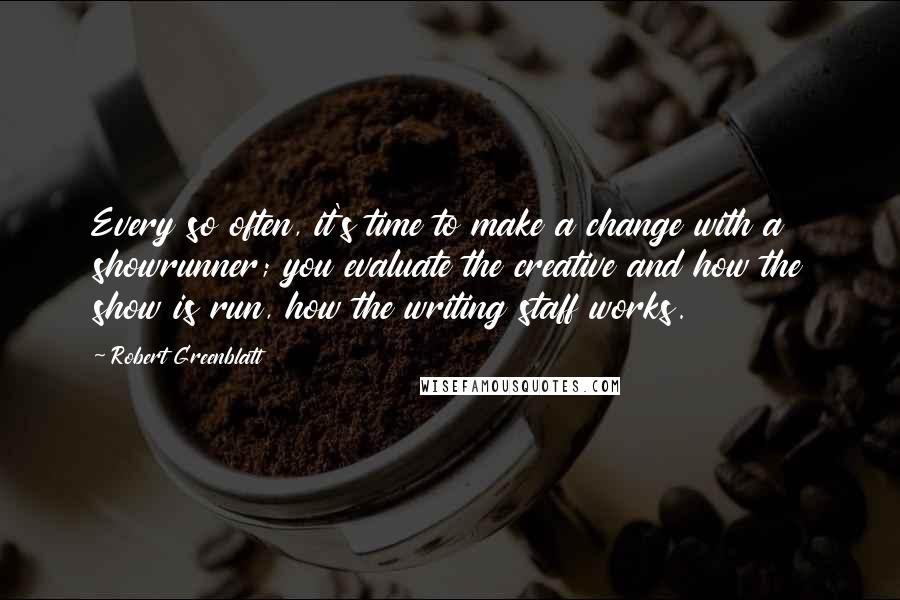 Robert Greenblatt Quotes: Every so often, it's time to make a change with a showrunner; you evaluate the creative and how the show is run, how the writing staff works.