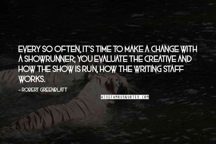 Robert Greenblatt Quotes: Every so often, it's time to make a change with a showrunner; you evaluate the creative and how the show is run, how the writing staff works.