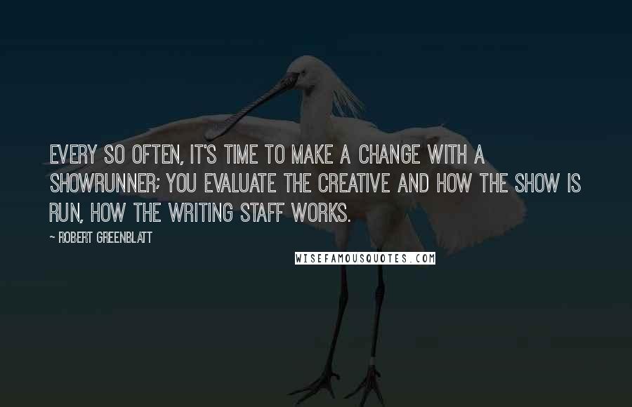 Robert Greenblatt Quotes: Every so often, it's time to make a change with a showrunner; you evaluate the creative and how the show is run, how the writing staff works.