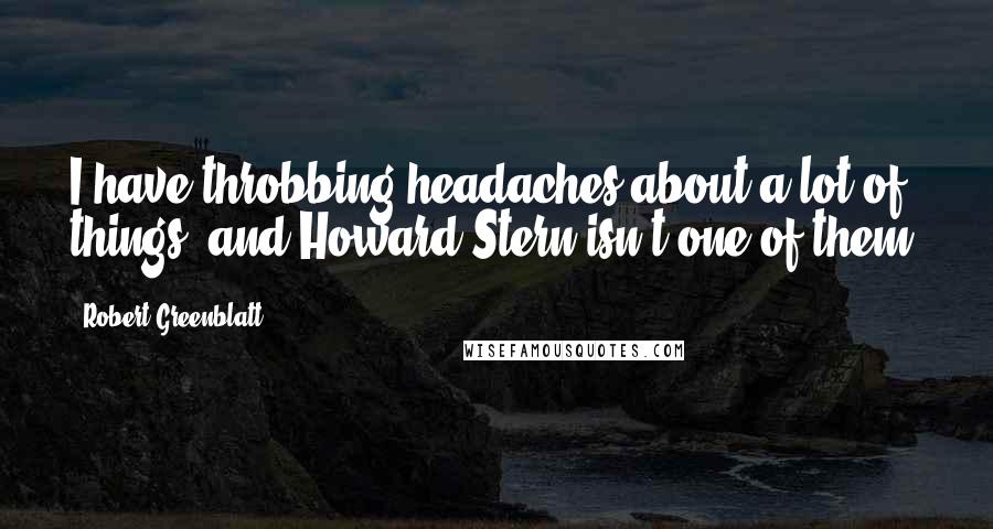 Robert Greenblatt Quotes: I have throbbing headaches about a lot of things, and Howard Stern isn't one of them.