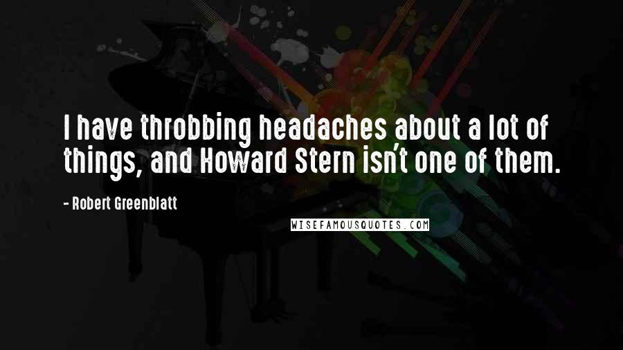 Robert Greenblatt Quotes: I have throbbing headaches about a lot of things, and Howard Stern isn't one of them.