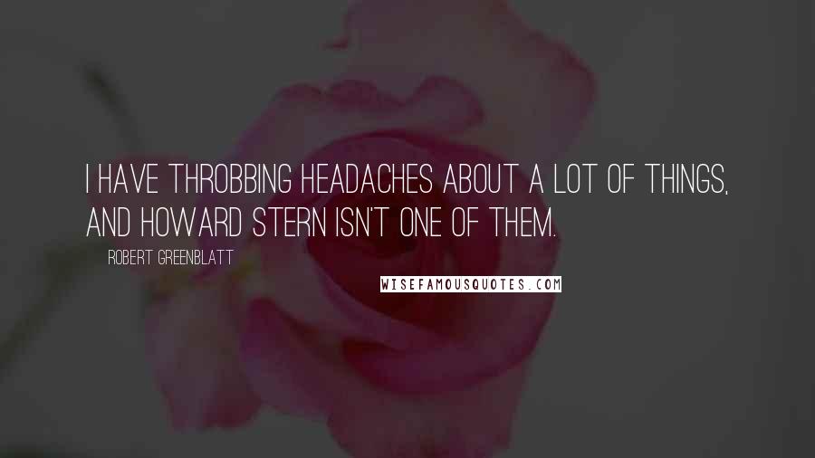 Robert Greenblatt Quotes: I have throbbing headaches about a lot of things, and Howard Stern isn't one of them.