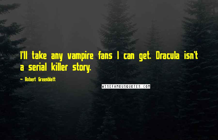 Robert Greenblatt Quotes: I'll take any vampire fans I can get. Dracula isn't a serial killer story.