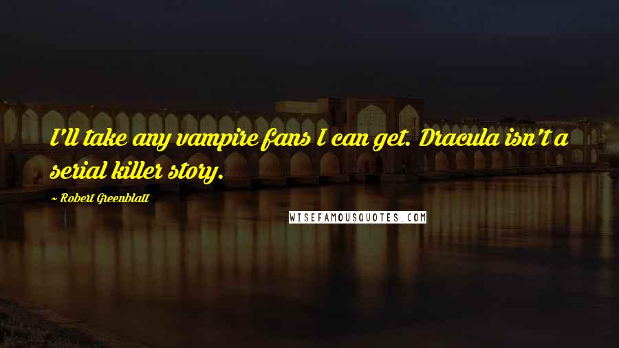 Robert Greenblatt Quotes: I'll take any vampire fans I can get. Dracula isn't a serial killer story.