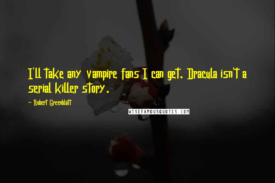 Robert Greenblatt Quotes: I'll take any vampire fans I can get. Dracula isn't a serial killer story.
