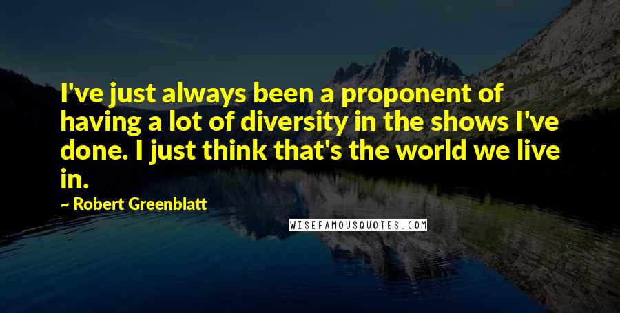 Robert Greenblatt Quotes: I've just always been a proponent of having a lot of diversity in the shows I've done. I just think that's the world we live in.