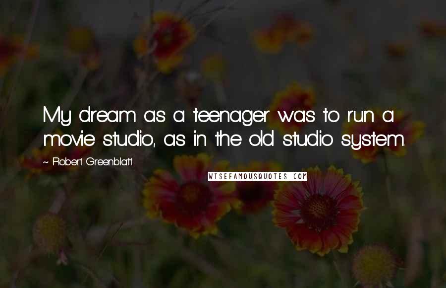 Robert Greenblatt Quotes: My dream as a teenager was to run a movie studio, as in the old studio system.