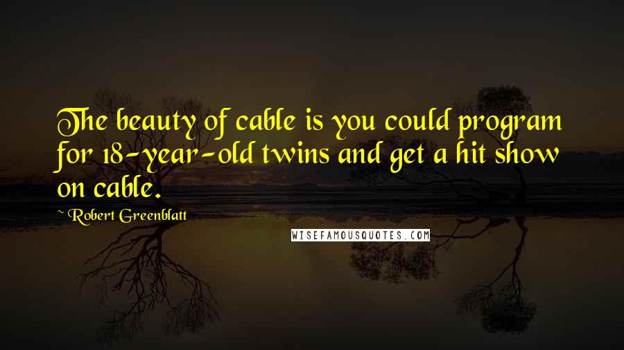 Robert Greenblatt Quotes: The beauty of cable is you could program for 18-year-old twins and get a hit show on cable.