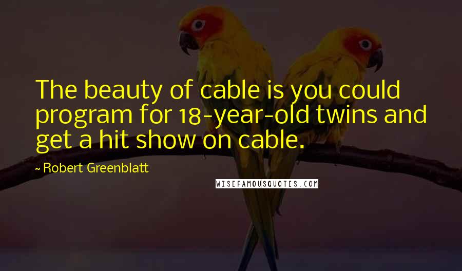 Robert Greenblatt Quotes: The beauty of cable is you could program for 18-year-old twins and get a hit show on cable.