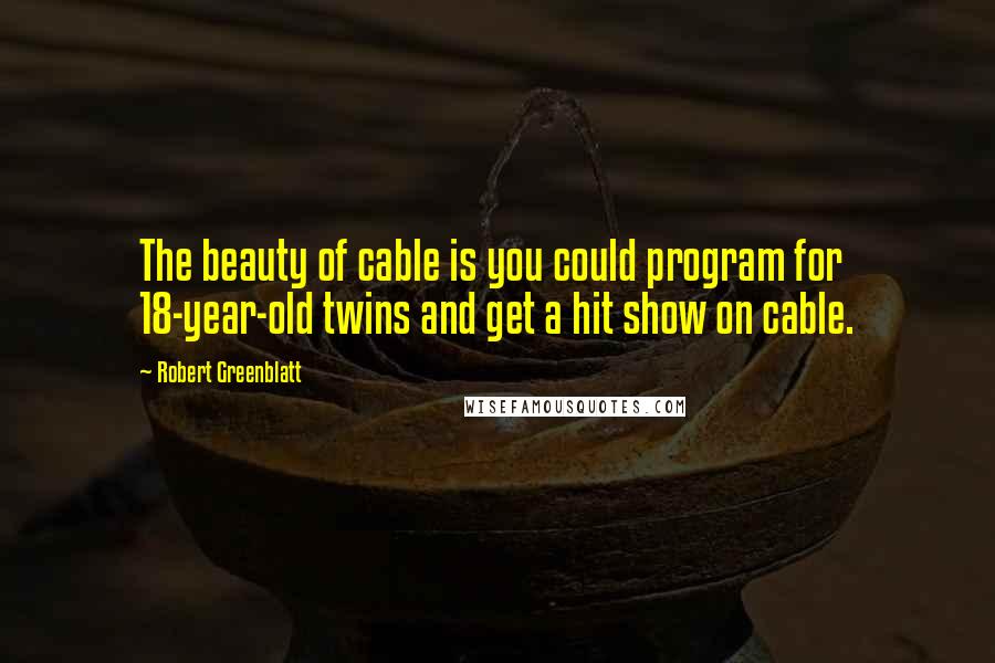 Robert Greenblatt Quotes: The beauty of cable is you could program for 18-year-old twins and get a hit show on cable.