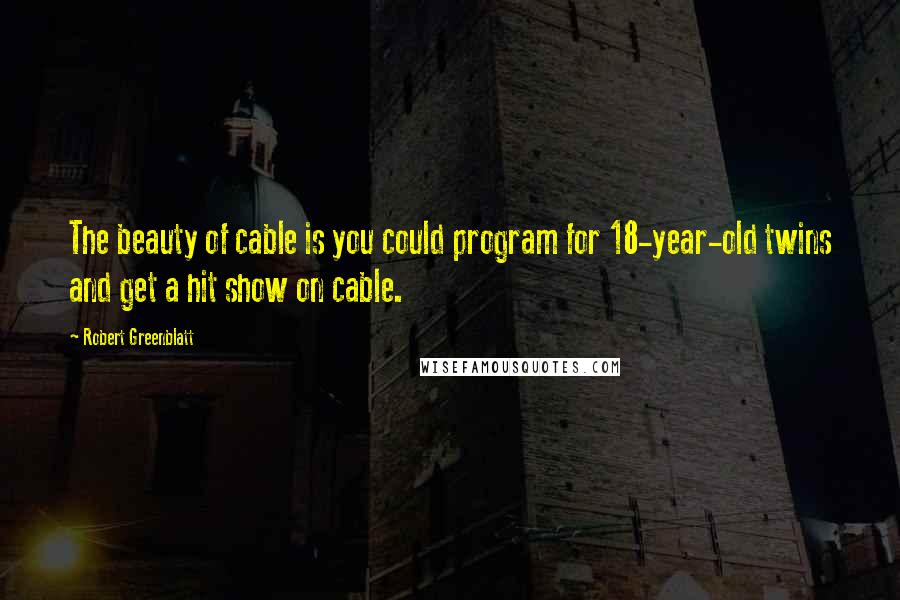 Robert Greenblatt Quotes: The beauty of cable is you could program for 18-year-old twins and get a hit show on cable.