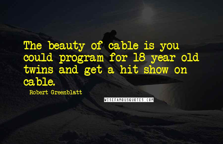 Robert Greenblatt Quotes: The beauty of cable is you could program for 18-year-old twins and get a hit show on cable.