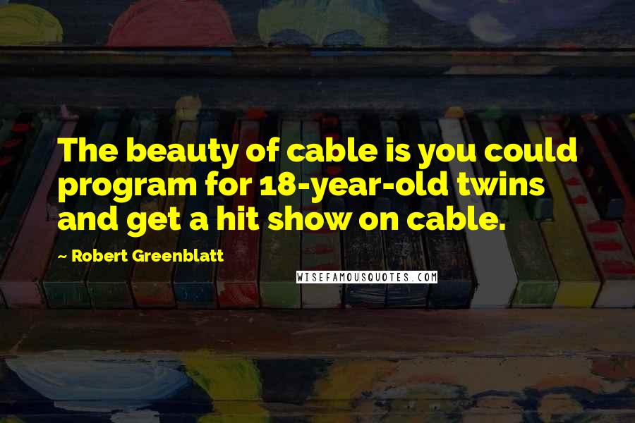 Robert Greenblatt Quotes: The beauty of cable is you could program for 18-year-old twins and get a hit show on cable.