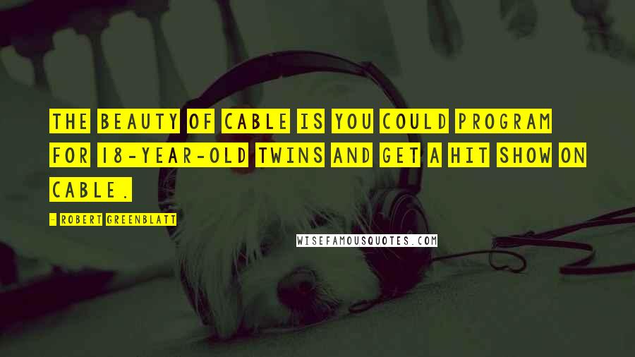 Robert Greenblatt Quotes: The beauty of cable is you could program for 18-year-old twins and get a hit show on cable.