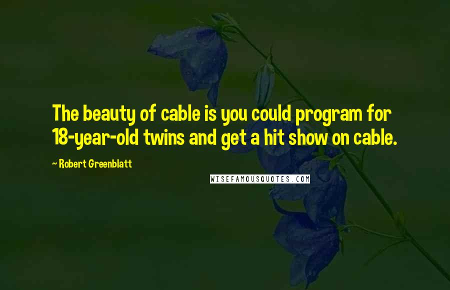 Robert Greenblatt Quotes: The beauty of cable is you could program for 18-year-old twins and get a hit show on cable.