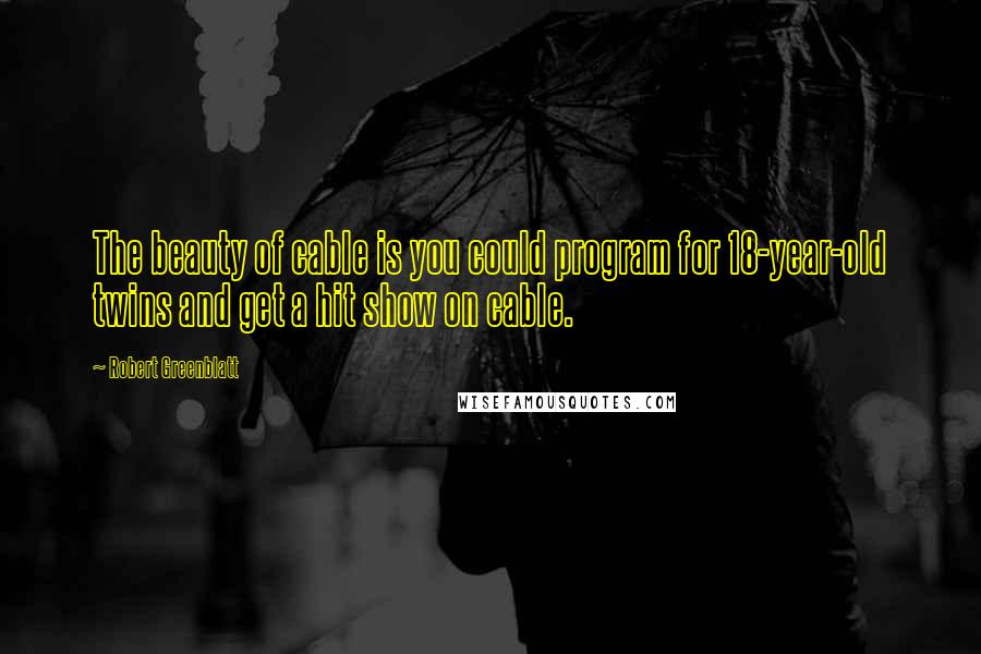 Robert Greenblatt Quotes: The beauty of cable is you could program for 18-year-old twins and get a hit show on cable.