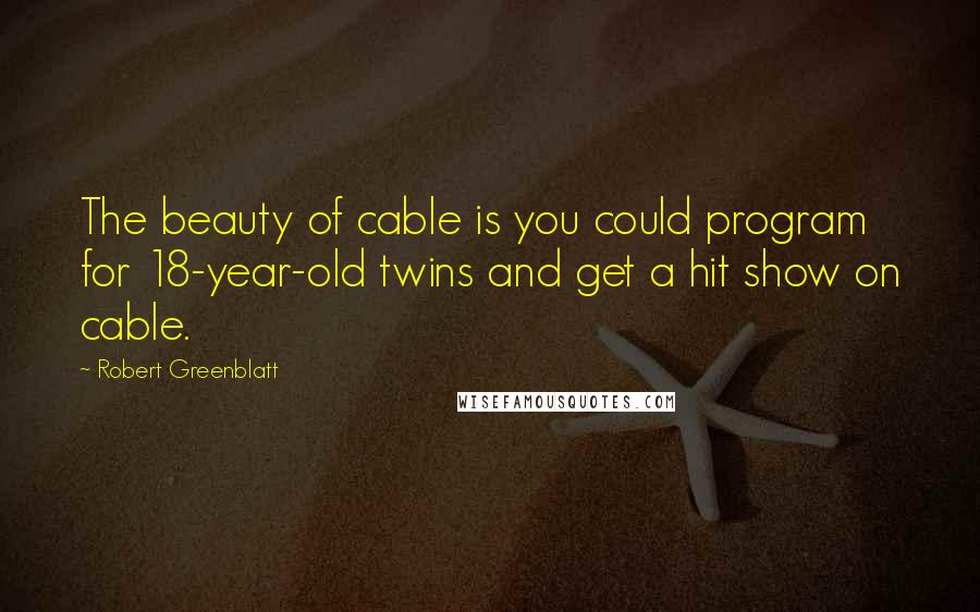 Robert Greenblatt Quotes: The beauty of cable is you could program for 18-year-old twins and get a hit show on cable.