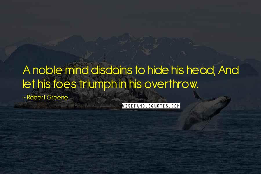 Robert Greene Quotes: A noble mind disdains to hide his head, And let his foes triumph in his overthrow.