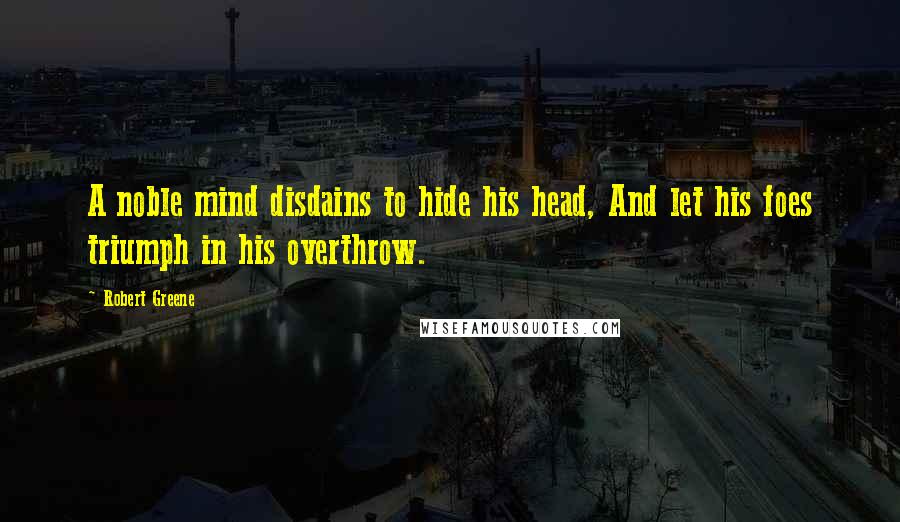 Robert Greene Quotes: A noble mind disdains to hide his head, And let his foes triumph in his overthrow.