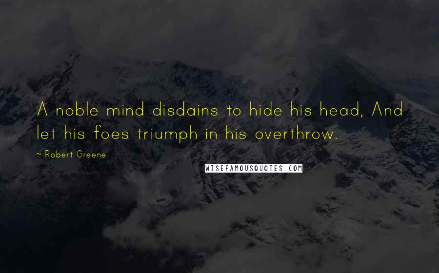 Robert Greene Quotes: A noble mind disdains to hide his head, And let his foes triumph in his overthrow.