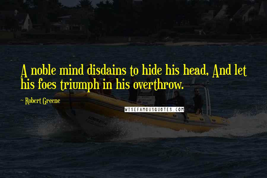 Robert Greene Quotes: A noble mind disdains to hide his head, And let his foes triumph in his overthrow.