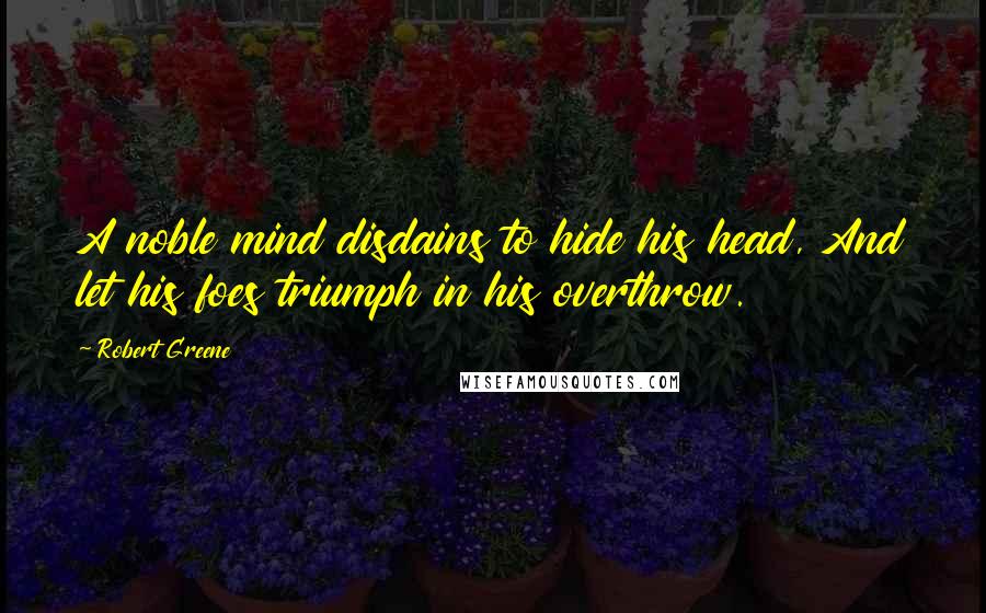 Robert Greene Quotes: A noble mind disdains to hide his head, And let his foes triumph in his overthrow.