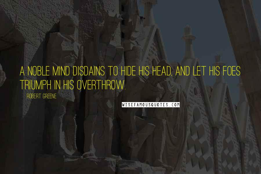 Robert Greene Quotes: A noble mind disdains to hide his head, And let his foes triumph in his overthrow.