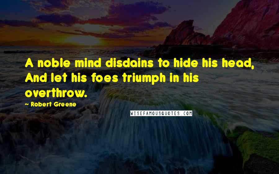 Robert Greene Quotes: A noble mind disdains to hide his head, And let his foes triumph in his overthrow.