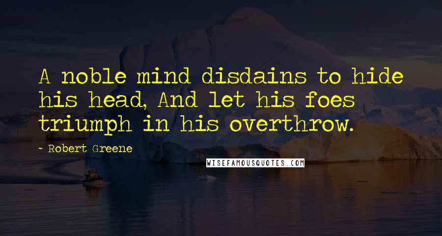 Robert Greene Quotes: A noble mind disdains to hide his head, And let his foes triumph in his overthrow.