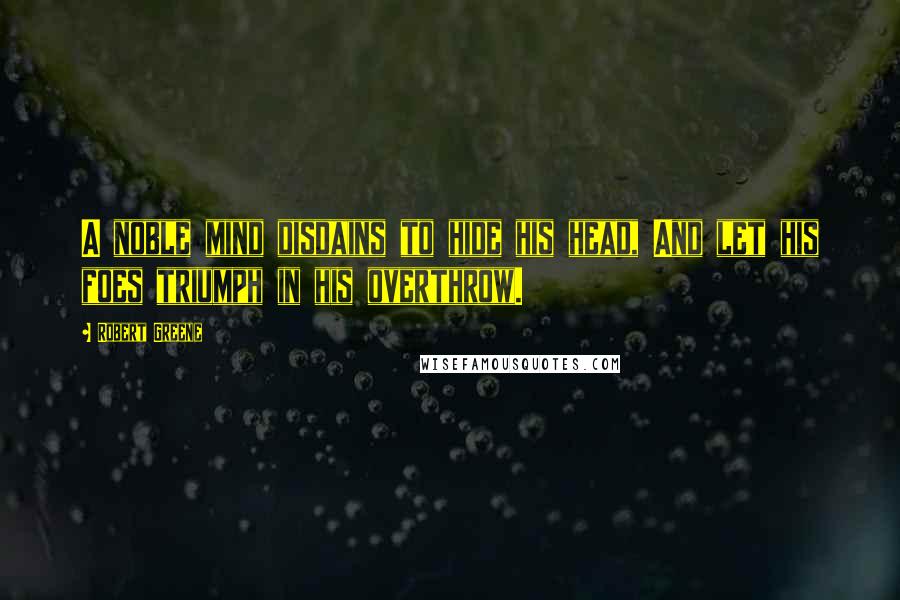 Robert Greene Quotes: A noble mind disdains to hide his head, And let his foes triumph in his overthrow.