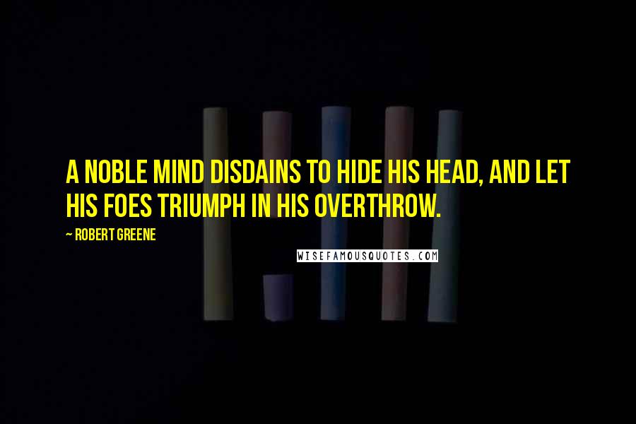 Robert Greene Quotes: A noble mind disdains to hide his head, And let his foes triumph in his overthrow.