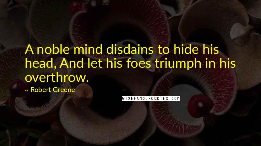 Robert Greene Quotes: A noble mind disdains to hide his head, And let his foes triumph in his overthrow.