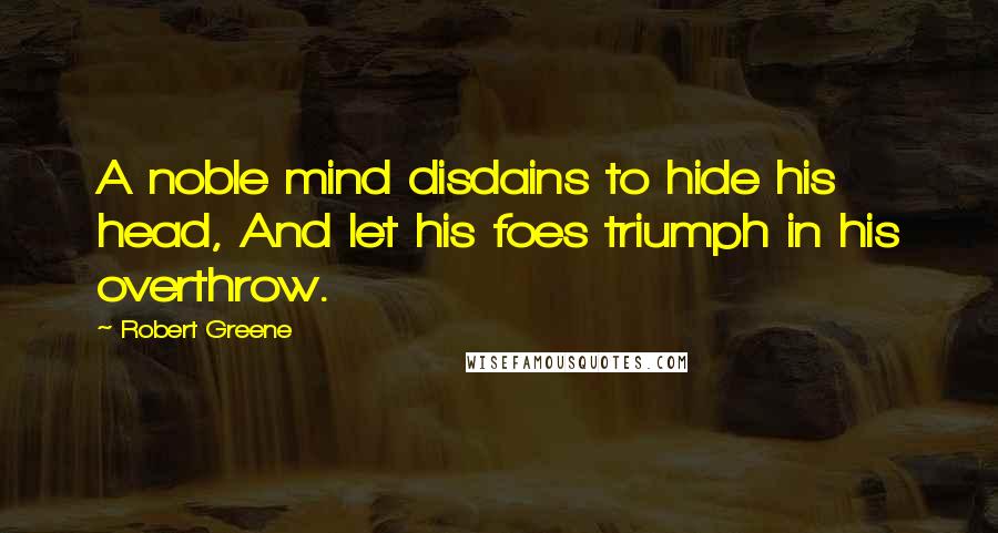 Robert Greene Quotes: A noble mind disdains to hide his head, And let his foes triumph in his overthrow.