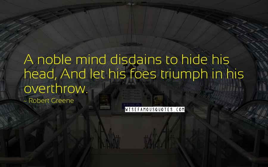 Robert Greene Quotes: A noble mind disdains to hide his head, And let his foes triumph in his overthrow.