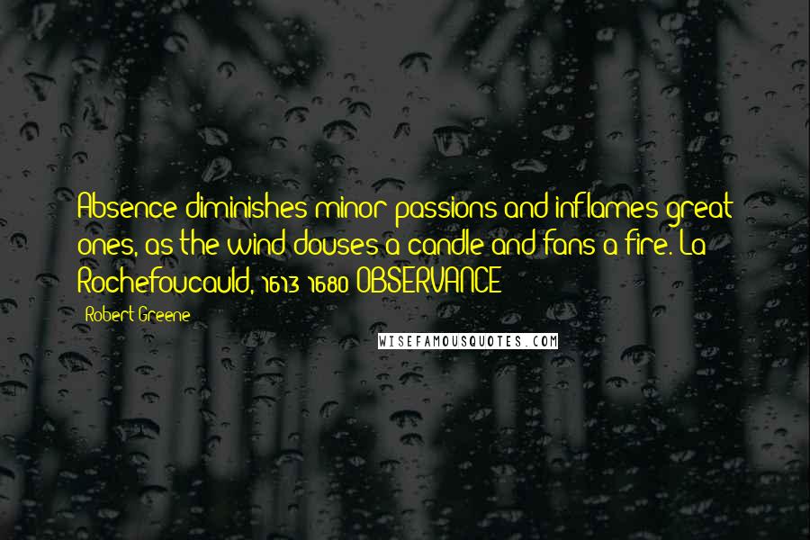 Robert Greene Quotes: Absence diminishes minor passions and inflames great ones, as the wind douses a candle and fans a fire. La Rochefoucauld, 1613-1680 OBSERVANCE