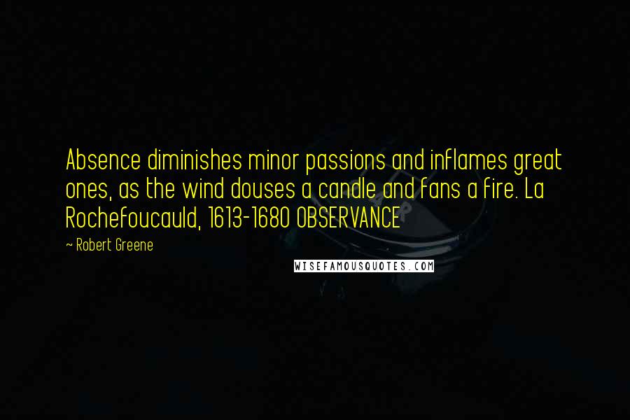 Robert Greene Quotes: Absence diminishes minor passions and inflames great ones, as the wind douses a candle and fans a fire. La Rochefoucauld, 1613-1680 OBSERVANCE