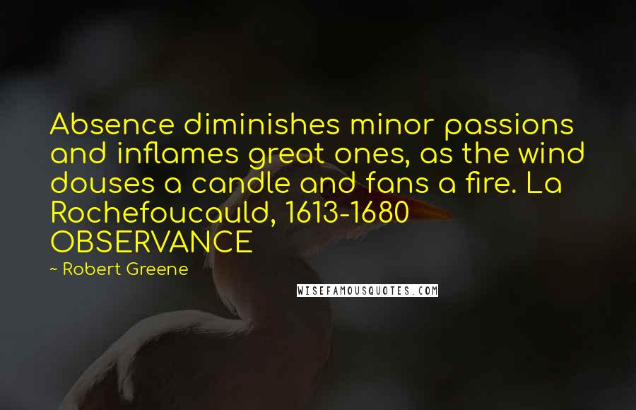 Robert Greene Quotes: Absence diminishes minor passions and inflames great ones, as the wind douses a candle and fans a fire. La Rochefoucauld, 1613-1680 OBSERVANCE