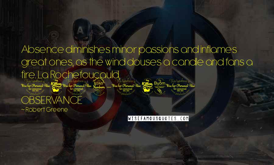 Robert Greene Quotes: Absence diminishes minor passions and inflames great ones, as the wind douses a candle and fans a fire. La Rochefoucauld, 1613-1680 OBSERVANCE