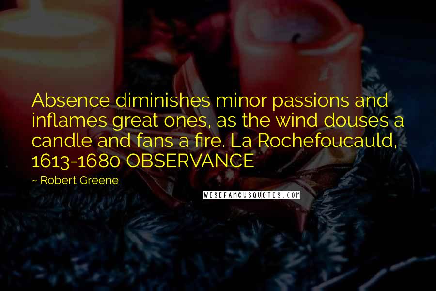 Robert Greene Quotes: Absence diminishes minor passions and inflames great ones, as the wind douses a candle and fans a fire. La Rochefoucauld, 1613-1680 OBSERVANCE