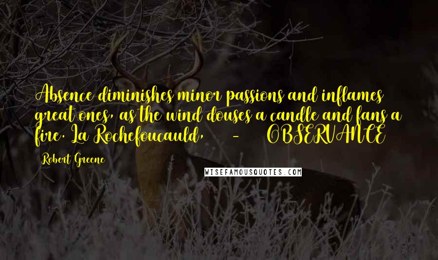 Robert Greene Quotes: Absence diminishes minor passions and inflames great ones, as the wind douses a candle and fans a fire. La Rochefoucauld, 1613-1680 OBSERVANCE