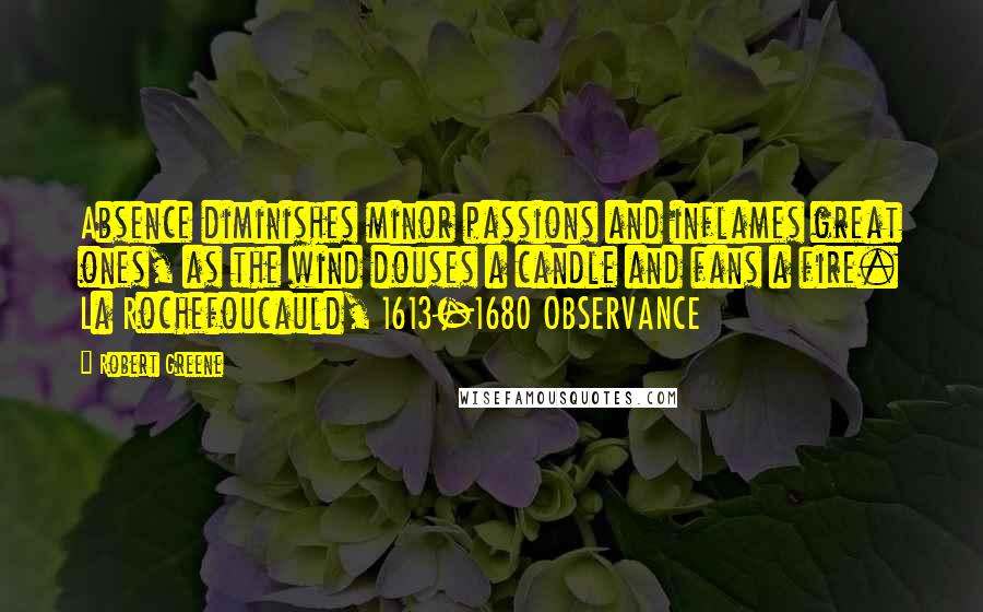 Robert Greene Quotes: Absence diminishes minor passions and inflames great ones, as the wind douses a candle and fans a fire. La Rochefoucauld, 1613-1680 OBSERVANCE