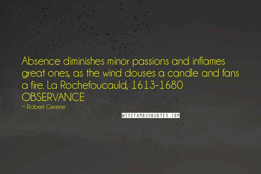 Robert Greene Quotes: Absence diminishes minor passions and inflames great ones, as the wind douses a candle and fans a fire. La Rochefoucauld, 1613-1680 OBSERVANCE