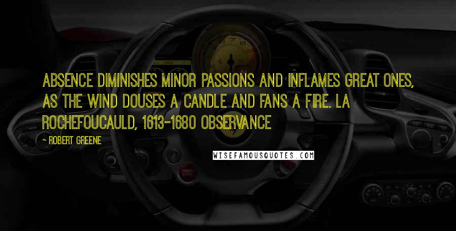 Robert Greene Quotes: Absence diminishes minor passions and inflames great ones, as the wind douses a candle and fans a fire. La Rochefoucauld, 1613-1680 OBSERVANCE