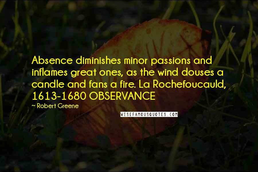 Robert Greene Quotes: Absence diminishes minor passions and inflames great ones, as the wind douses a candle and fans a fire. La Rochefoucauld, 1613-1680 OBSERVANCE