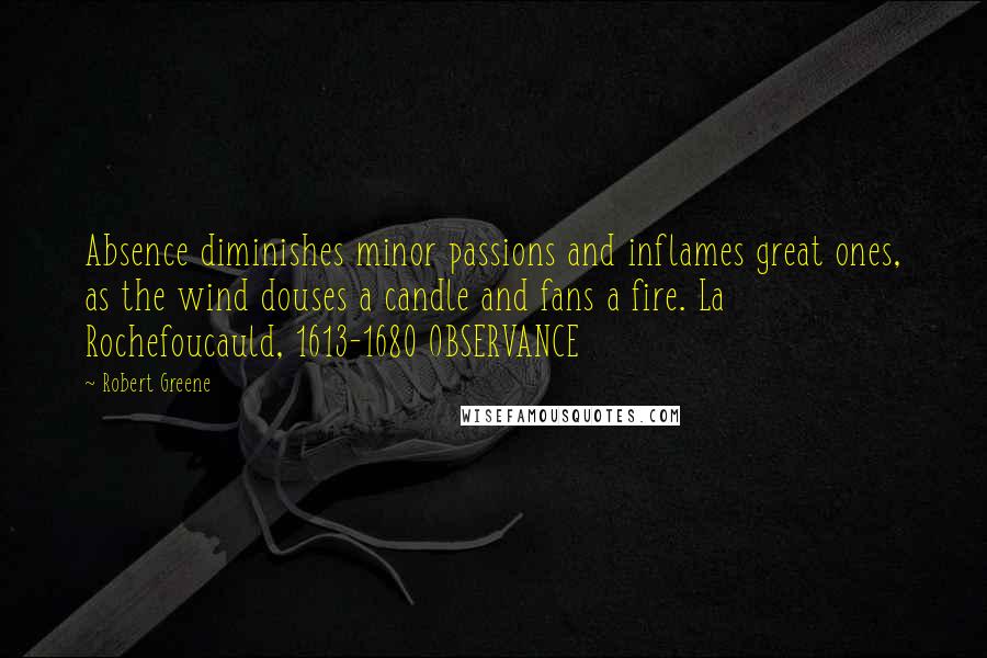 Robert Greene Quotes: Absence diminishes minor passions and inflames great ones, as the wind douses a candle and fans a fire. La Rochefoucauld, 1613-1680 OBSERVANCE