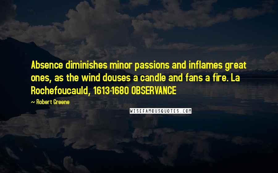 Robert Greene Quotes: Absence diminishes minor passions and inflames great ones, as the wind douses a candle and fans a fire. La Rochefoucauld, 1613-1680 OBSERVANCE