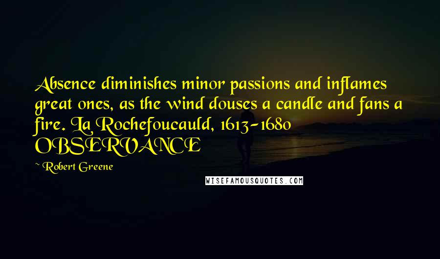 Robert Greene Quotes: Absence diminishes minor passions and inflames great ones, as the wind douses a candle and fans a fire. La Rochefoucauld, 1613-1680 OBSERVANCE