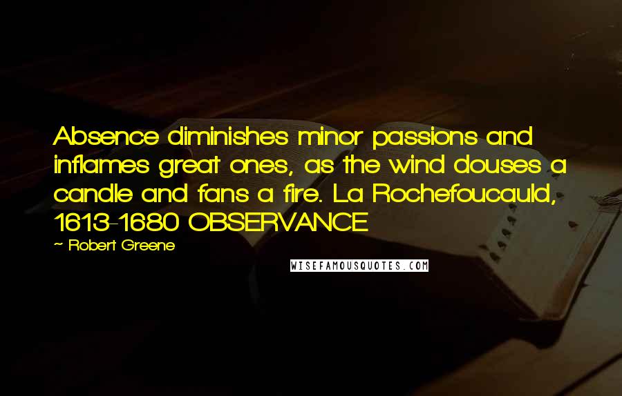 Robert Greene Quotes: Absence diminishes minor passions and inflames great ones, as the wind douses a candle and fans a fire. La Rochefoucauld, 1613-1680 OBSERVANCE