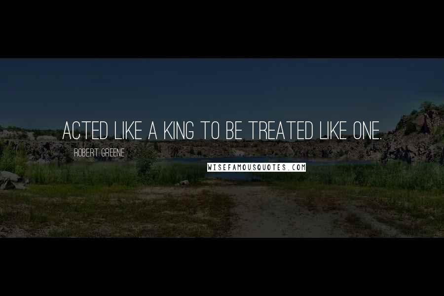 Robert Greene Quotes: Acted like a king to be treated like one.