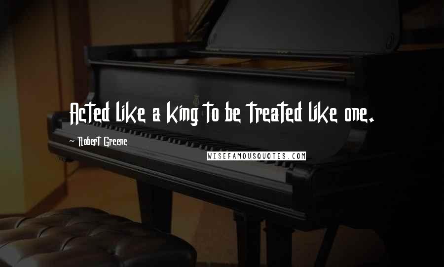 Robert Greene Quotes: Acted like a king to be treated like one.